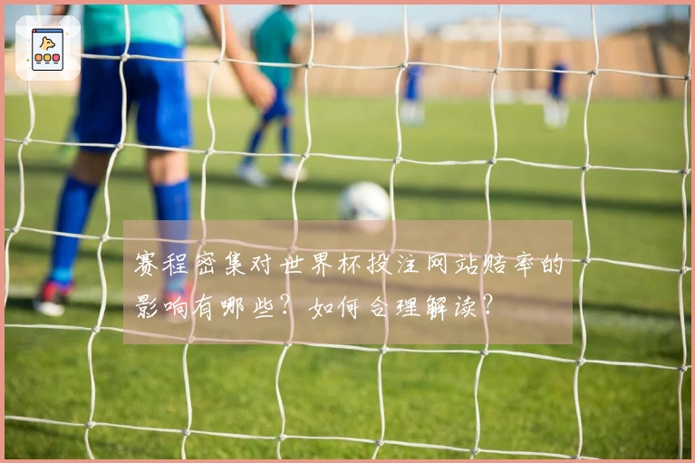 赛程密集对世界杯投注网站赔率的影响有哪些？如何合理解读？