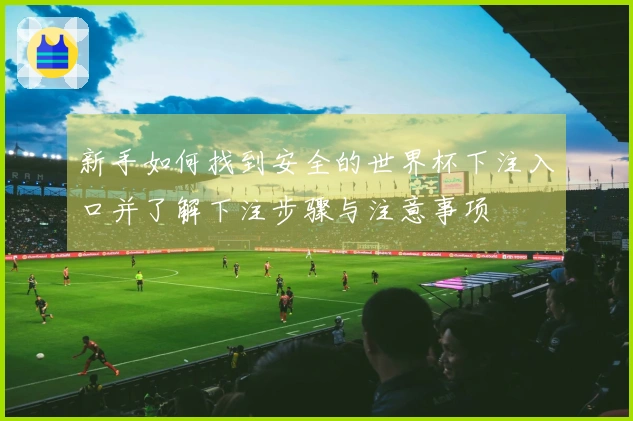 新手如何找到安全的世界杯下注入口并了解下注步骤与注意事项