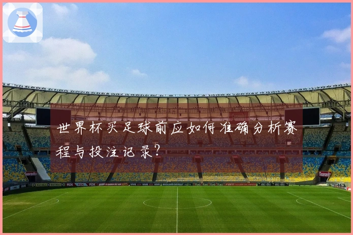 世界杯买足球前应如何准确分析赛程与投注记录？