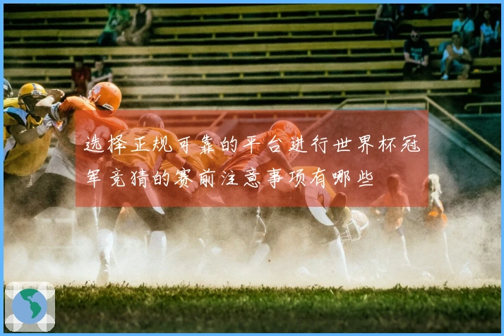 选择正规可靠的平台进行世界杯冠军竞猜的赛前注意事项有哪些