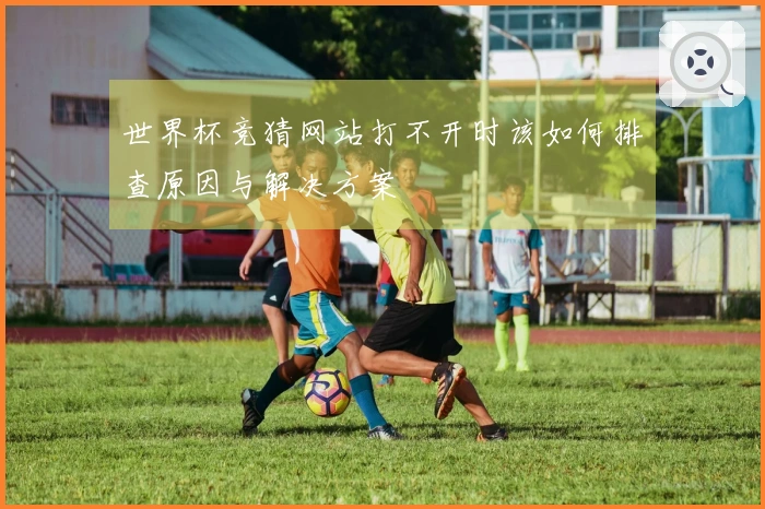 世界杯竞猜网站打不开时该如何排查原因与解决方案