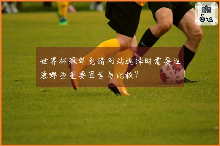 世界杯冠军竞猜网站选择时需要注意哪些重要因素与比较？