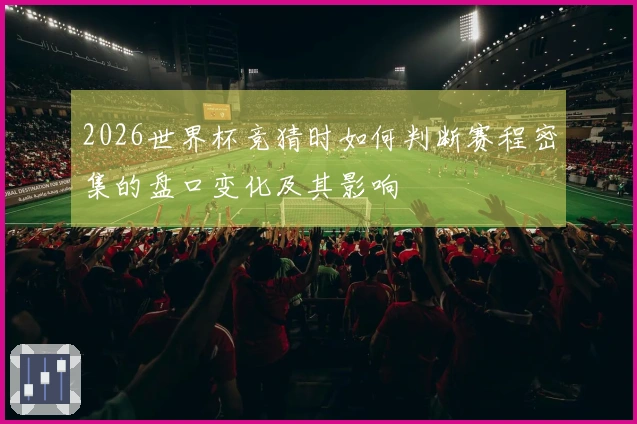 2026世界杯竞猜时如何判断赛程密集的盘口变化及其影响