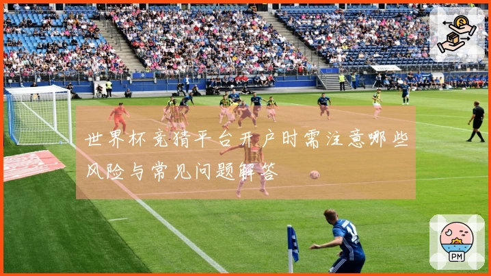 世界杯竞猜平台开户时需注意哪些风险与常见问题解答